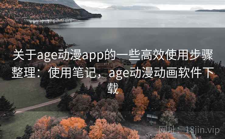 关于age动漫app的一些高效使用步骤整理：使用笔记，age动漫动画软件下载
