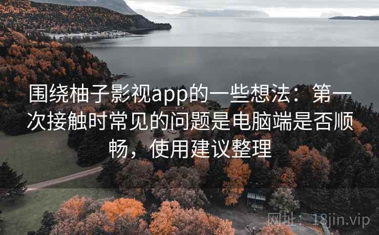 围绕柚子影视app的一些想法:第一次接触时常见的问题是电脑端是否顺畅,使用建议整理 围绕柚子影视app的一些想法:第一次接触时常见的问题是电脑端是否顺畅,使用建议整理