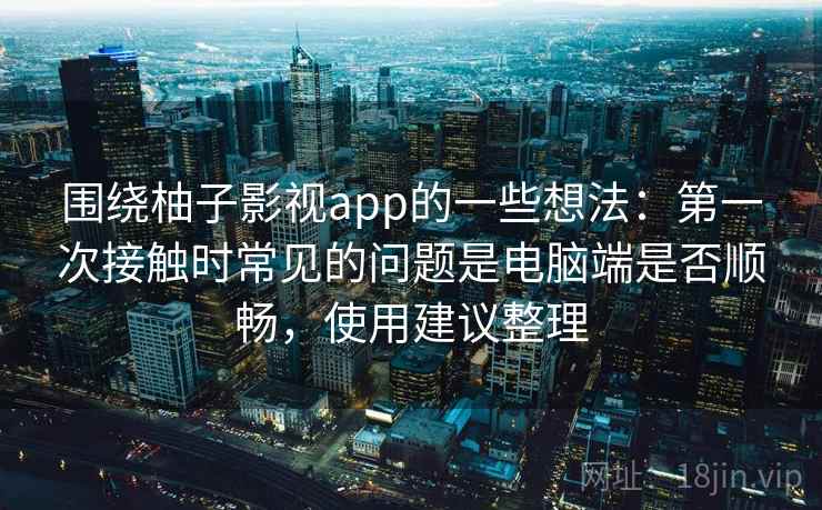 围绕柚子影视app的一些想法:第一次接触时常见的问题是电脑端是否顺畅,使用建议整理 围绕柚子影视app的一些想法:第一次接触时常见的问题是电脑端是否顺畅,使用建议整理