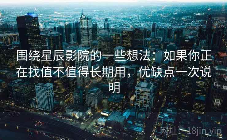 围绕星辰影院的一些想法：如果你正在找值不值得长期用，优缺点一次说明