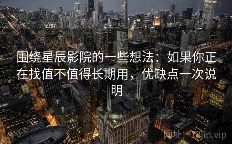 围绕星辰影院的一些想法:如果你正在找值不值得长期用,优缺点一次说明 围绕星辰影院的一些想法:如果你正在找值不值得长期用,优缺点一次说明