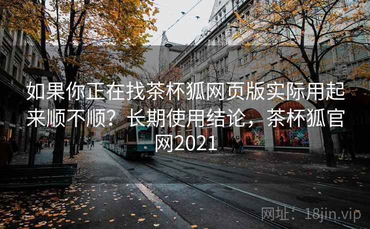 如果你正在找茶杯狐网页版实际用起来顺不顺?长期使用结论,茶杯狐官网2021 如果你正在找茶杯狐网页版实际用起来顺不顺?长期使用结论,茶杯狐官网2021