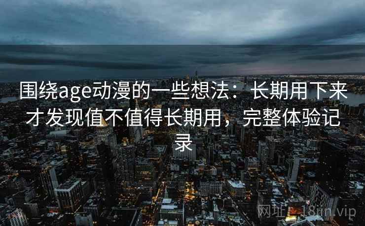 围绕age动漫的一些想法:长期用下来才发现值不值得长期用,完整体验记录 围绕age动漫的一些想法:长期用下来才发现值不值得长期用,完整体验记录