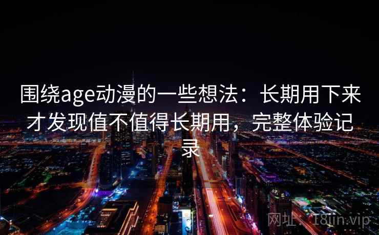 围绕age动漫的一些想法：长期用下来才发现值不值得长期用，完整体验记录