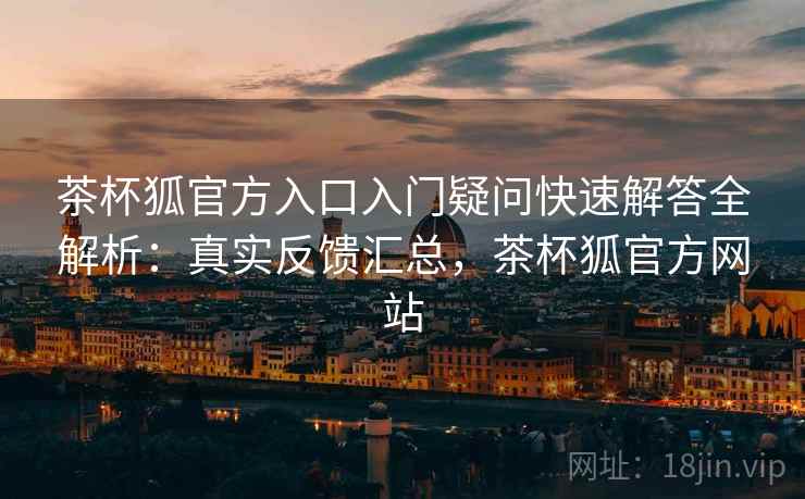 茶杯狐官方入口入门疑问快速解答全解析:真实反馈汇总,茶杯狐官方网站 茶杯狐官方入口入门疑问快速解答全解析:真实反馈汇总,茶杯狐官方网站