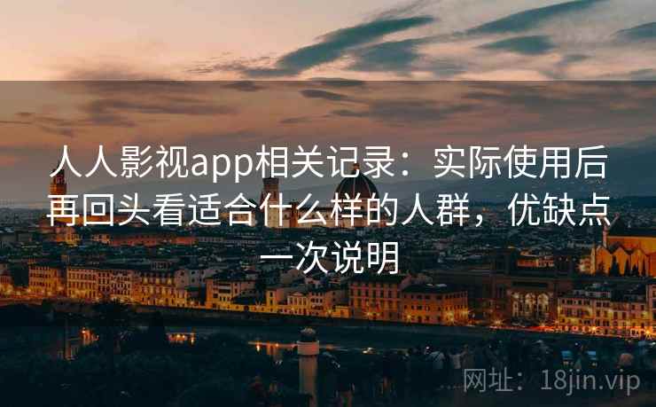 人人影视app相关记录：实际使用后再回头看适合什么样的人群，优缺点一次说明