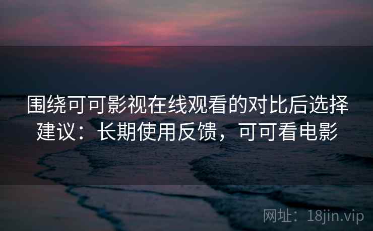 围绕可可影视在线观看的对比后选择建议:长期使用反馈,可可看电影 围绕可可影视在线观看的对比后选择建议:长期使用反馈,可可看电影