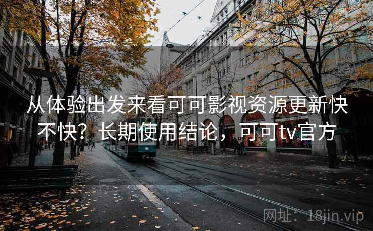 从体验出发来看可可影视资源更新快不快？长期使用结论，可可tv官方