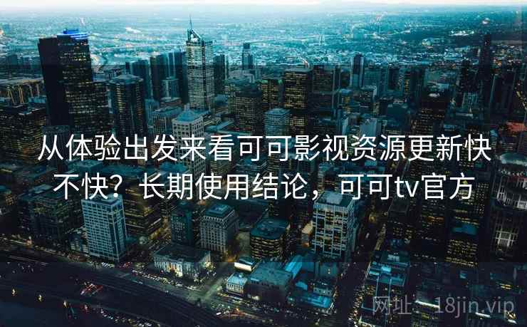 从体验出发来看可可影视资源更新快不快?长期使用结论,可可tv官方 从体验出发来看可可影视资源更新快不快?长期使用结论,可可tv官方