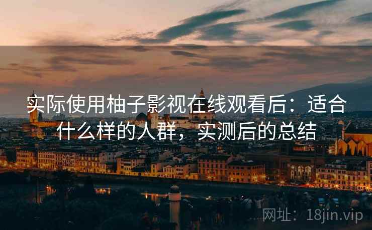 实际使用柚子影视在线观看后：适合什么样的人群，实测后的总结