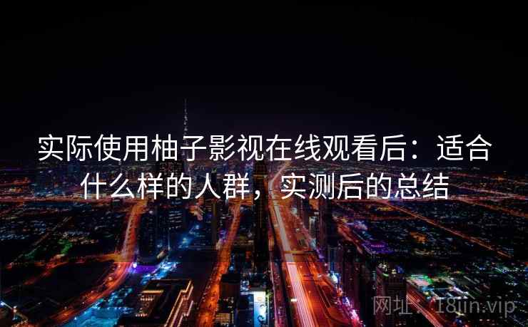 实际使用柚子影视在线观看后:适合什么样的人群,实测后的总结 实际使用柚子影视在线观看后:适合什么样的人群,实测后的总结