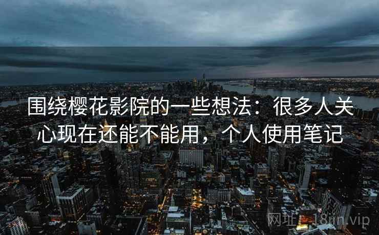 围绕樱花影院的一些想法：很多人关心现在还能不能用，个人使用笔记