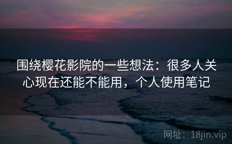 围绕樱花影院的一些想法:很多人关心现在还能不能用,个人使用笔记 围绕樱花影院的一些想法:很多人关心现在还能不能用,个人使用笔记
