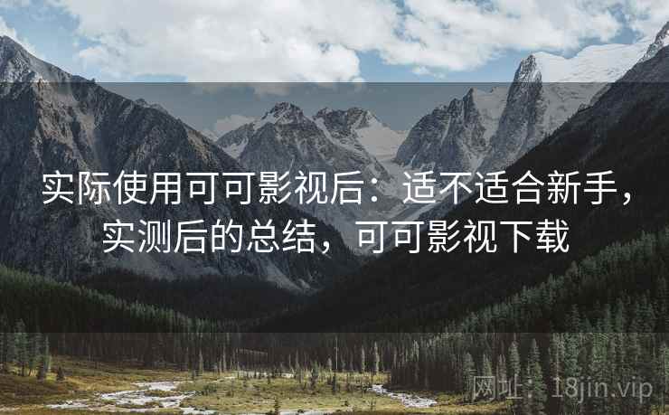 实际使用可可影视后：适不适合新手，实测后的总结，可可影视下载