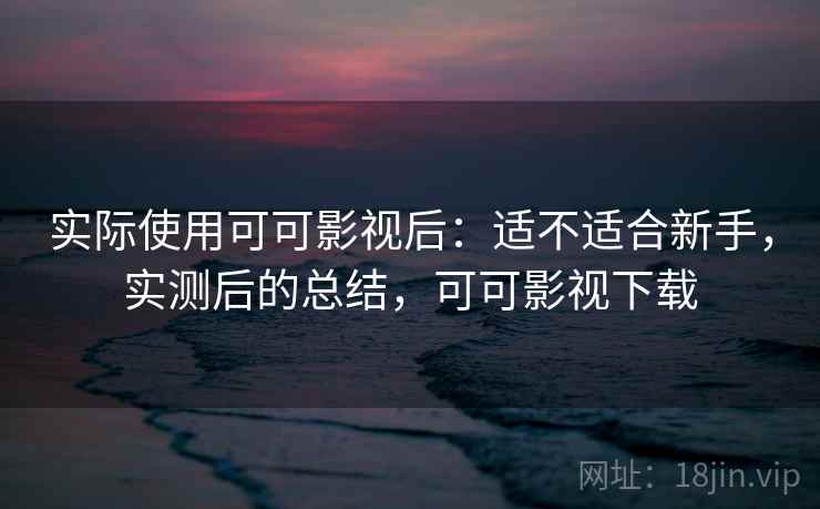实际使用可可影视后:适不适合新手,实测后的总结,可可影视下载 实际使用可可影视后:适不适合新手,实测后的总结,可可影视下载