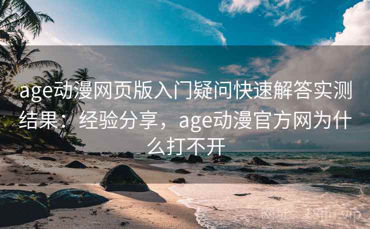 age动漫网页版入门疑问快速解答实测结果：经验分享，age动漫官方网为什么打不开
