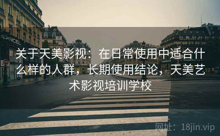 关于天美影视：在日常使用中适合什么样的人群，长期使用结论，天美艺术影视培训学校