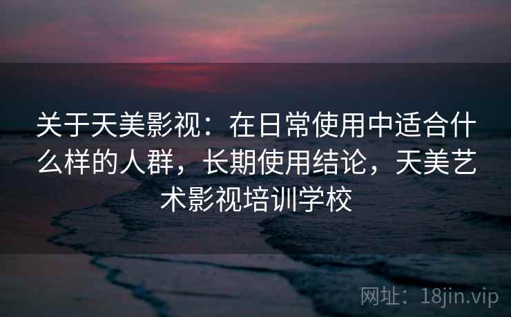 关于天美影视:在日常使用中适合什么样的人群,长期使用结论,天美艺术影视培训学校 关于天美影视:在日常使用中适合什么样的人群,长期使用结论,天美艺术影视培训学校