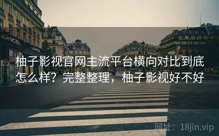 柚子影视官网主流平台横向对比到底怎么样?完整整理,柚子影视好不好 柚子影视官网主流平台横向对比到底怎么样?完整整理,柚子影视好不好