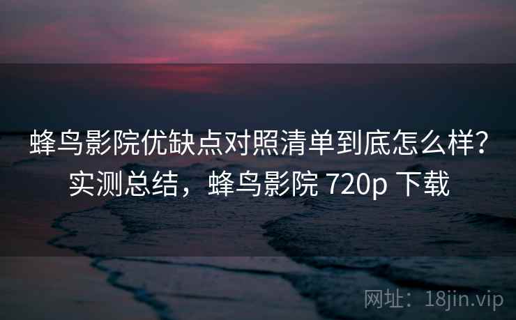 蜂鸟影院优缺点对照清单到底怎么样?实测总结,蜂鸟影院 720p 下载 蜂鸟影院优缺点对照清单到底怎么样?实测总结,蜂鸟影院 720p 下载