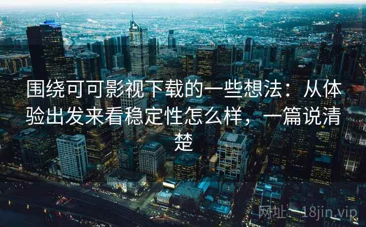 围绕可可影视下载的一些想法：从体验出发来看稳定性怎么样，一篇说清楚