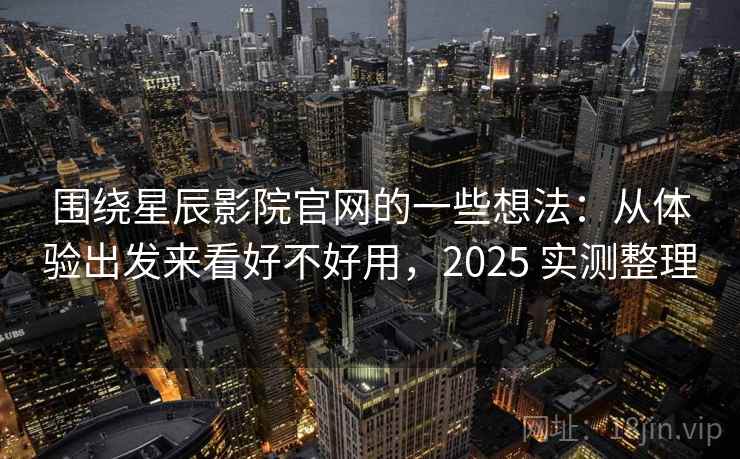围绕星辰影院官网的一些想法:从体验出发来看好不好用,2025 实测整理 围绕星辰影院官网的一些想法:从体验出发来看好不好用,2025 实测整理