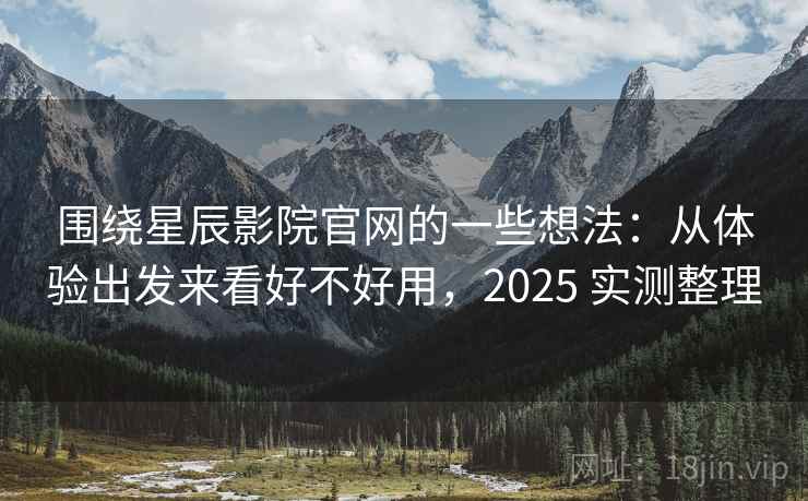围绕星辰影院官网的一些想法:从体验出发来看好不好用,2025 实测整理 围绕星辰影院官网的一些想法:从体验出发来看好不好用,2025 实测整理