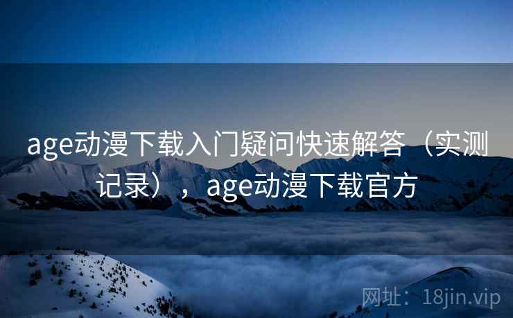 age动漫下载入门疑问快速解答(实测记录),age动漫下载官方 age动漫下载入门疑问快速解答(实测记录),age动漫下载官方
