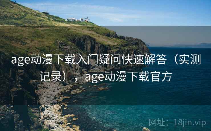 age动漫下载入门疑问快速解答（实测记录），age动漫下载官方