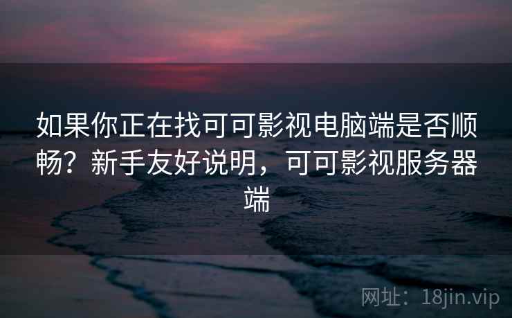 如果你正在找可可影视电脑端是否顺畅?新手友好说明,可可影视服务器端 如果你正在找可可影视电脑端是否顺畅?新手友好说明,可可影视服务器端