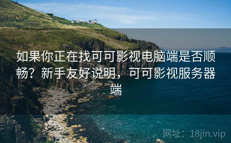 如果你正在找可可影视电脑端是否顺畅?新手友好说明,可可影视服务器端 如果你正在找可可影视电脑端是否顺畅?新手友好说明,可可影视服务器端
