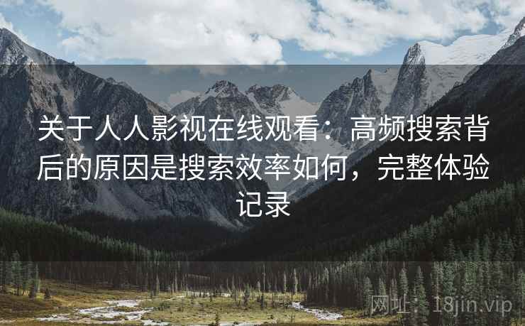 关于人人影视在线观看:高频搜索背后的原因是搜索效率如何,完整体验记录 关于人人影视在线观看:高频搜索背后的原因是搜索效率如何,完整体验记录