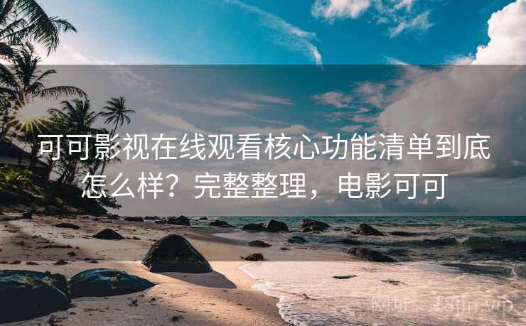 可可影视在线观看核心功能清单到底怎么样？完整整理，电影可可