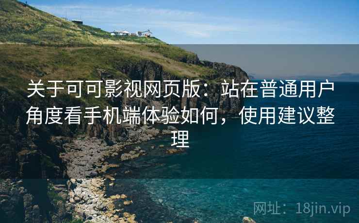 关于可可影视网页版:站在普通用户角度看手机端体验如何,使用建议整理 关于可可影视网页版:站在普通用户角度看手机端体验如何,使用建议整理