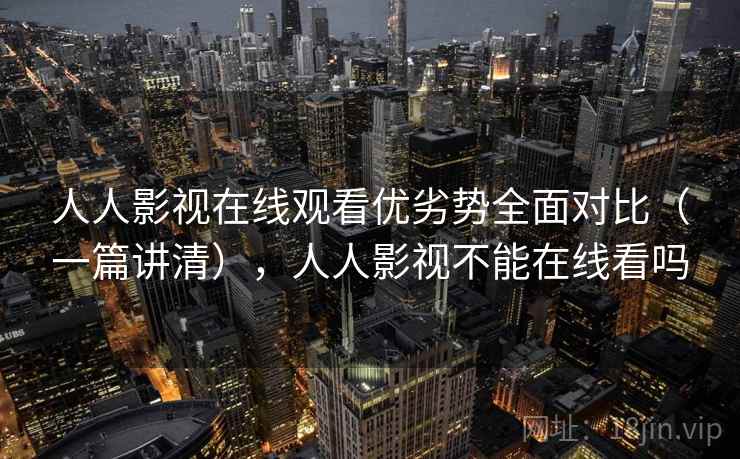 人人影视在线观看优劣势全面对比（一篇讲清），人人影视不能在线看吗