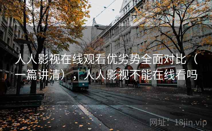 人人影视在线观看优劣势全面对比(一篇讲清),人人影视不能在线看吗 人人影视在线观看优劣势全面对比(一篇讲清),人人影视不能在线看吗