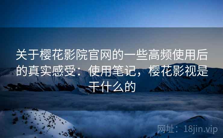 关于樱花影院官网的一些高频使用后的真实感受:使用笔记,樱花影视是干什么的 关于樱花影院官网的一些高频使用后的真实感受:使用笔记,樱花影视是干什么的