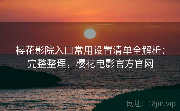 樱花影院入口常用设置清单全解析:完整整理,樱花电影官方官网 樱花影院入口常用设置清单全解析:完整整理,樱花电影官方官网