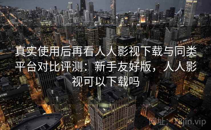 真实使用后再看人人影视下载与同类平台对比评测:新手友好版,人人影视可以下载吗 真实使用后再看人人影视下载与同类平台对比评测:新手友好版,人人影视可以下载吗