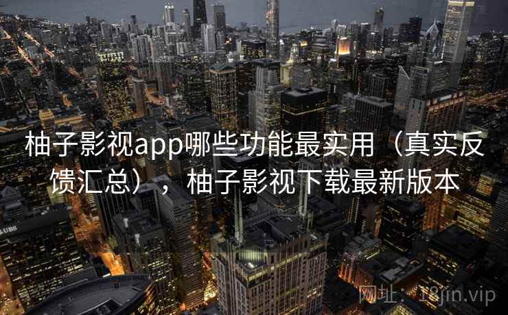 柚子影视app哪些功能最实用（真实反馈汇总），柚子影视下载最新版本