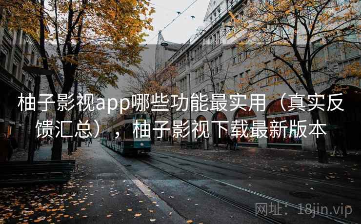 柚子影视app哪些功能最实用(真实反馈汇总),柚子影视下载最新版本 柚子影视app哪些功能最实用(真实反馈汇总),柚子影视下载最新版本