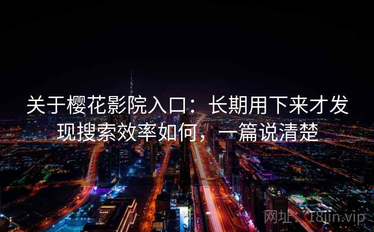关于樱花影院入口：长期用下来才发现搜索效率如何，一篇说清楚