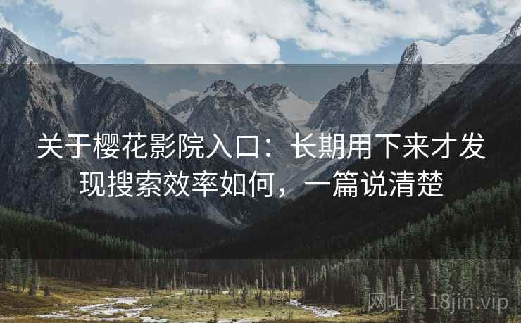 关于樱花影院入口:长期用下来才发现搜索效率如何,一篇说清楚 关于樱花影院入口:长期用下来才发现搜索效率如何,一篇说清楚