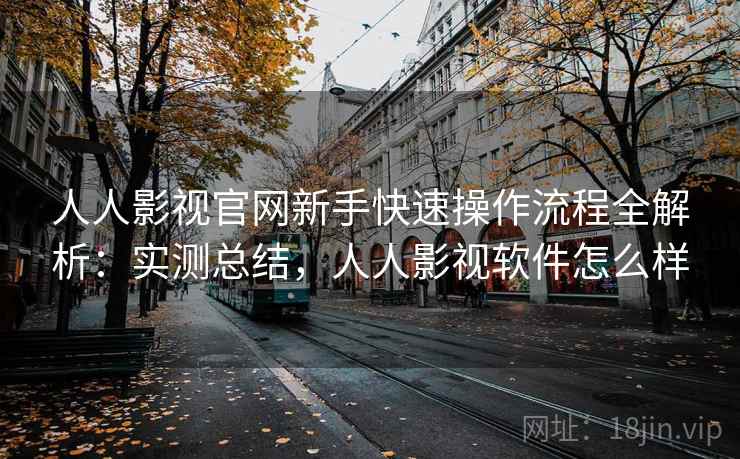 人人影视官网新手快速操作流程全解析:实测总结,人人影视软件怎么样 人人影视官网新手快速操作流程全解析:实测总结,人人影视软件怎么样