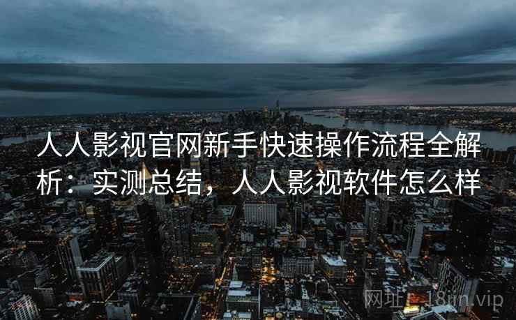 人人影视官网新手快速操作流程全解析:实测总结,人人影视软件怎么样 人人影视官网新手快速操作流程全解析:实测总结,人人影视软件怎么样