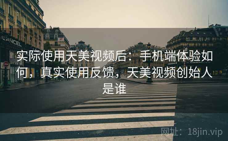 实际使用天美视频后:手机端体验如何,真实使用反馈,天美视频创始人是谁 实际使用天美视频后:手机端体验如何,真实使用反馈,天美视频创始人是谁