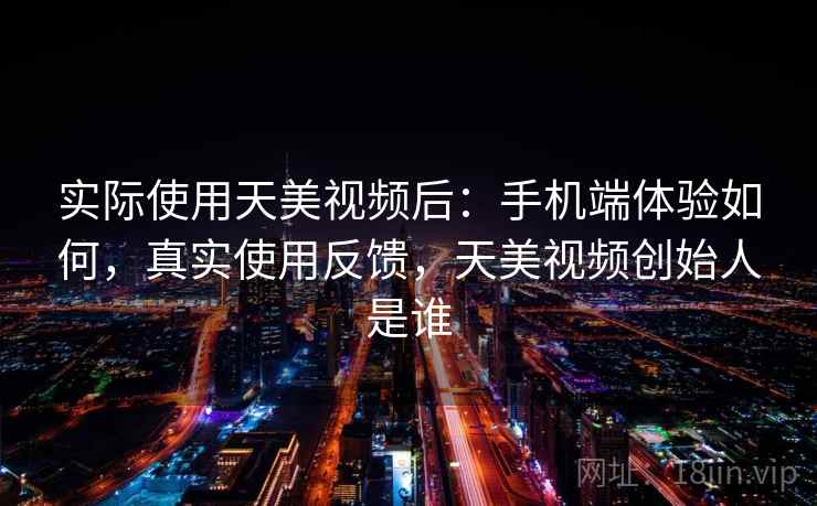 实际使用天美视频后:手机端体验如何,真实使用反馈,天美视频创始人是谁 实际使用天美视频后:手机端体验如何,真实使用反馈,天美视频创始人是谁