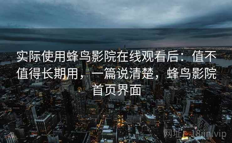 实际使用蜂鸟影院在线观看后：值不值得长期用，一篇说清楚，蜂鸟影院首页界面