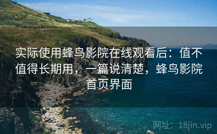 实际使用蜂鸟影院在线观看后:值不值得长期用,一篇说清楚,蜂鸟影院首页界面 实际使用蜂鸟影院在线观看后:值不值得长期用,一篇说清楚,蜂鸟影院首页界面