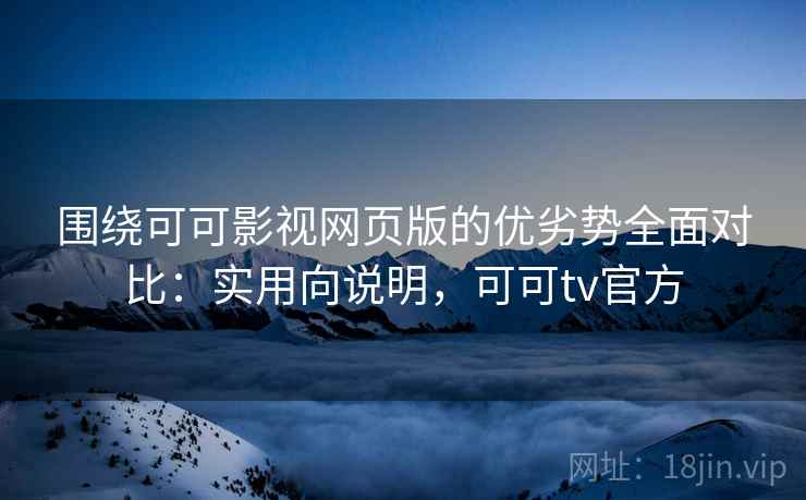 围绕可可影视网页版的优劣势全面对比:实用向说明,可可tv官方 围绕可可影视网页版的优劣势全面对比:实用向说明,可可tv官方